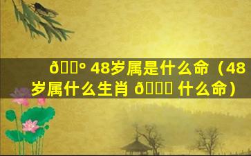 🐺 48岁属是什么命（48岁属什么生肖 🐅 什么命）